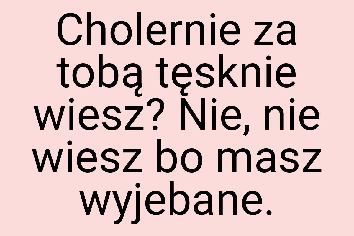 Cholernie za tobą tęsknie wiesz? Nie, nie wiesz bo masz