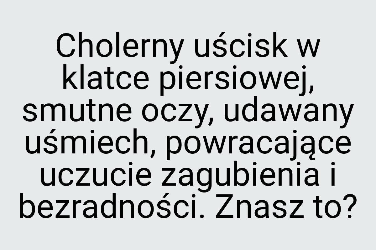 Cholerny uścisk w klatce piersiowej, smutne oczy, udawany