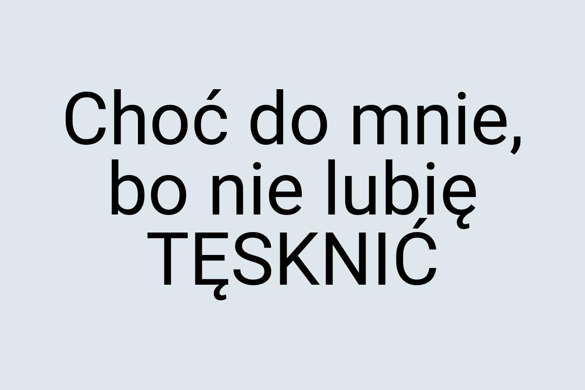 Choć do mnie, bo nie lubię TĘSKNIĆ