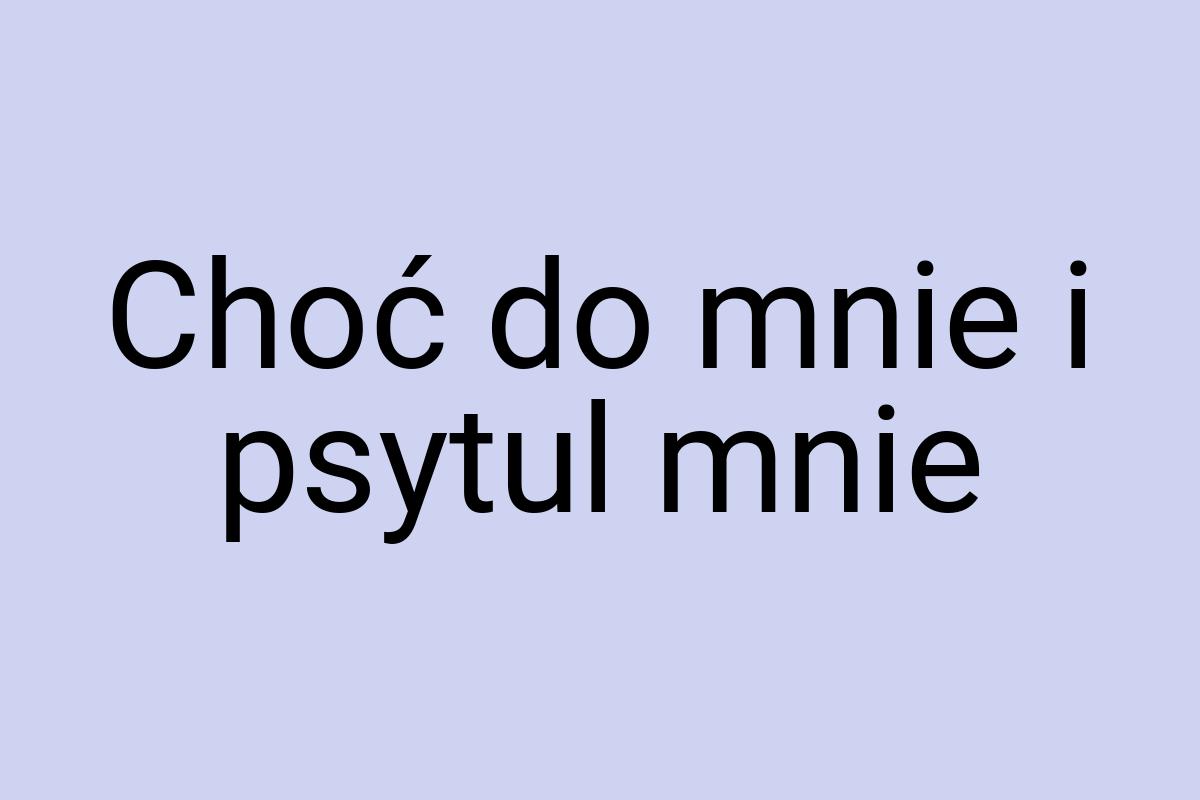 Choć do mnie i psytul mnie