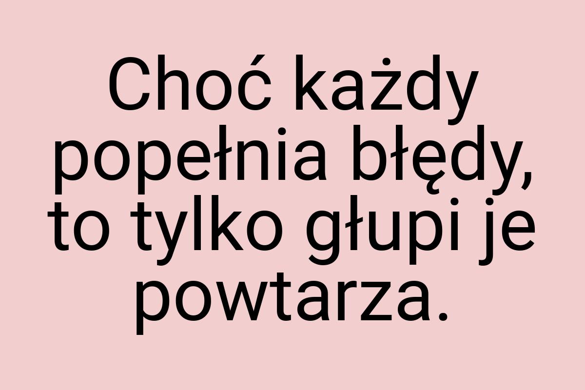 Choć każdy popełnia błędy, to tylko głupi je powtarza