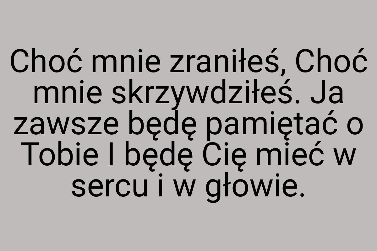 Choć mnie zraniłeś, Choć mnie skrzywdziłeś. Ja zawsze będę