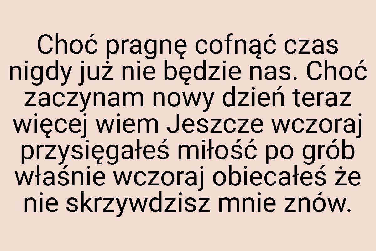 Choć pragnę cofnąć czas nigdy już nie będzie nas. Choć