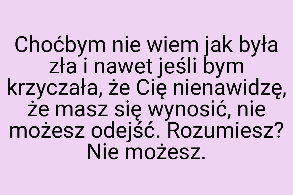 Choćbym nie wiem jak była zła i nawet jeśli bym krzyczała