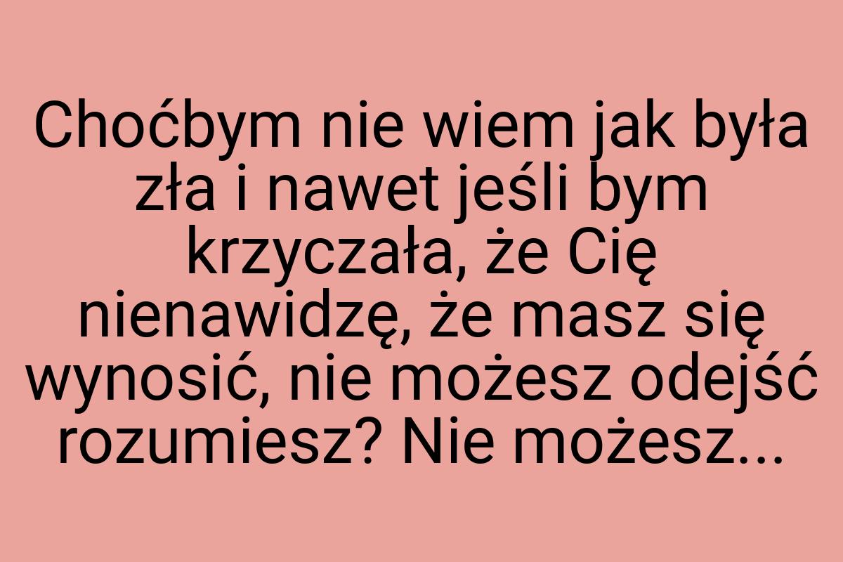 Choćbym nie wiem jak była zła i nawet jeśli bym krzyczała