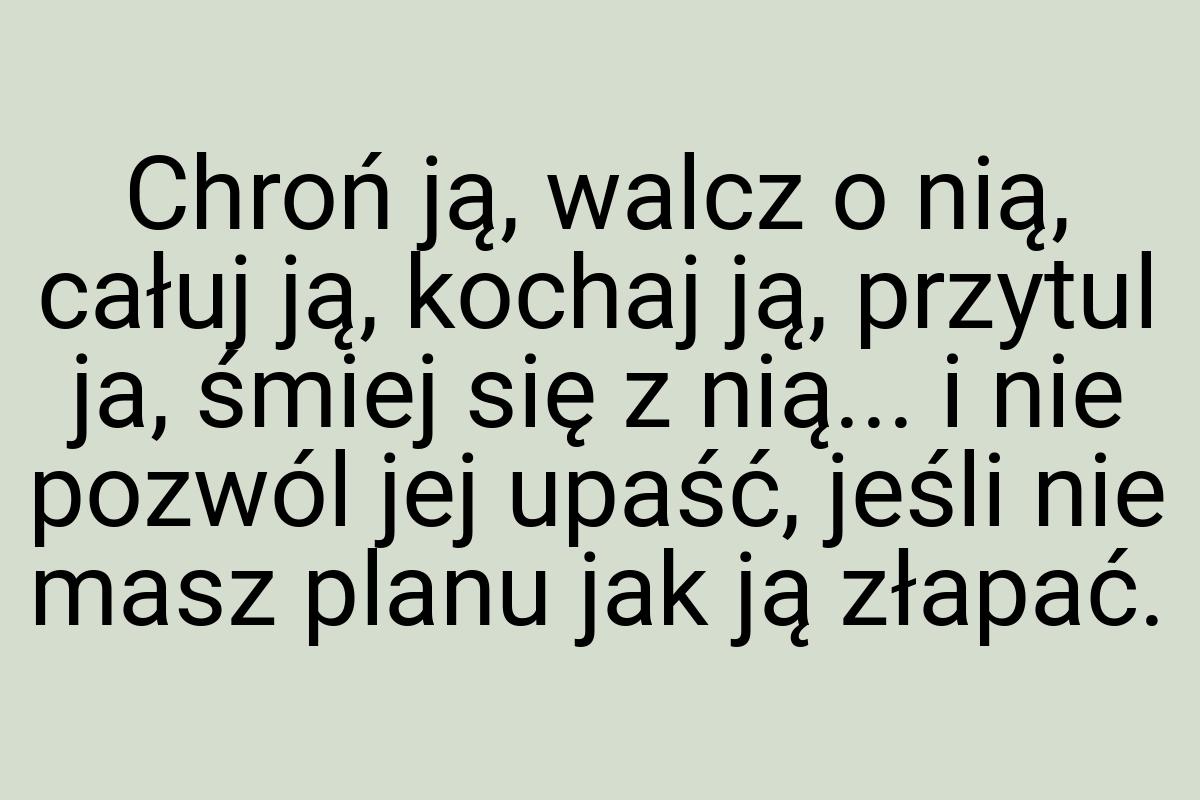 Chroń ją, walcz o nią, całuj ją, kochaj ją, przytul ja