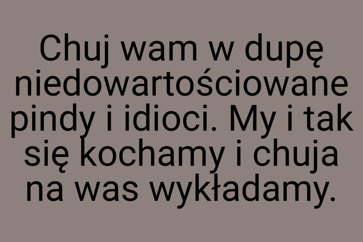 Chuj wam w dupę niedowartościowane pindy i idioci. My i tak