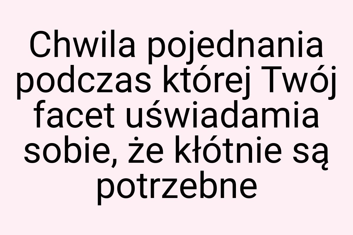 Chwila pojednania podczas której Twój facet uświadamia