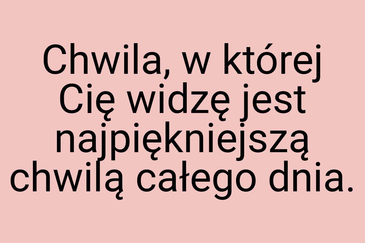 Chwila, w której Cię widzę jest najpiękniejszą chwilą