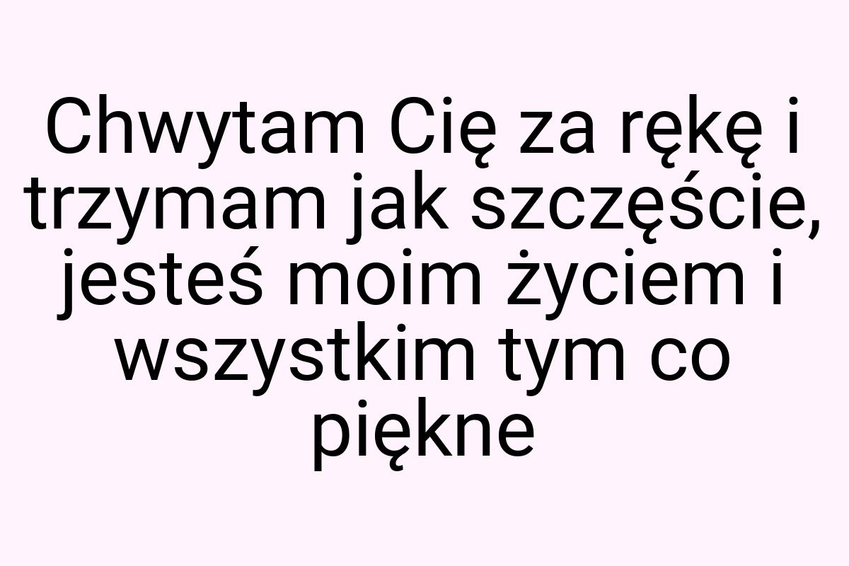 Chwytam Cię za rękę i trzymam jak szczęście, jesteś moim