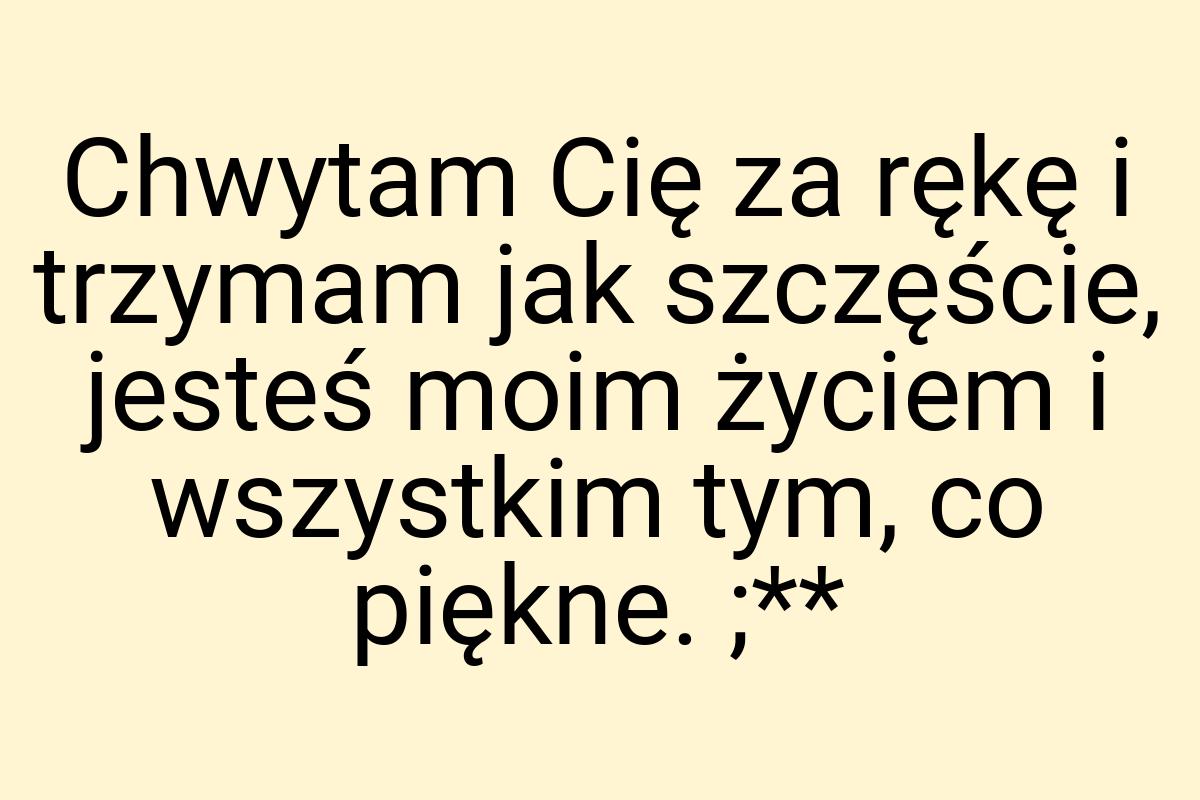 Chwytam Cię za rękę i trzymam jak szczęście, jesteś moim