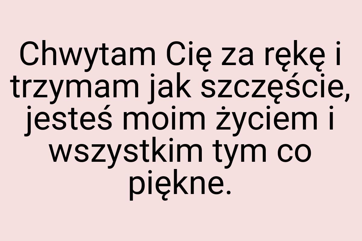 Chwytam Cię za rękę i trzymam jak szczęście, jesteś moim