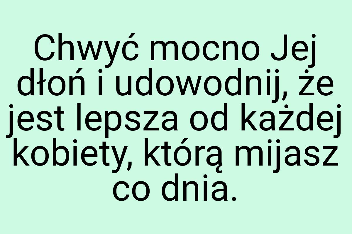 Chwyć mocno Jej dłoń i udowodnij, że jest lepsza od każdej