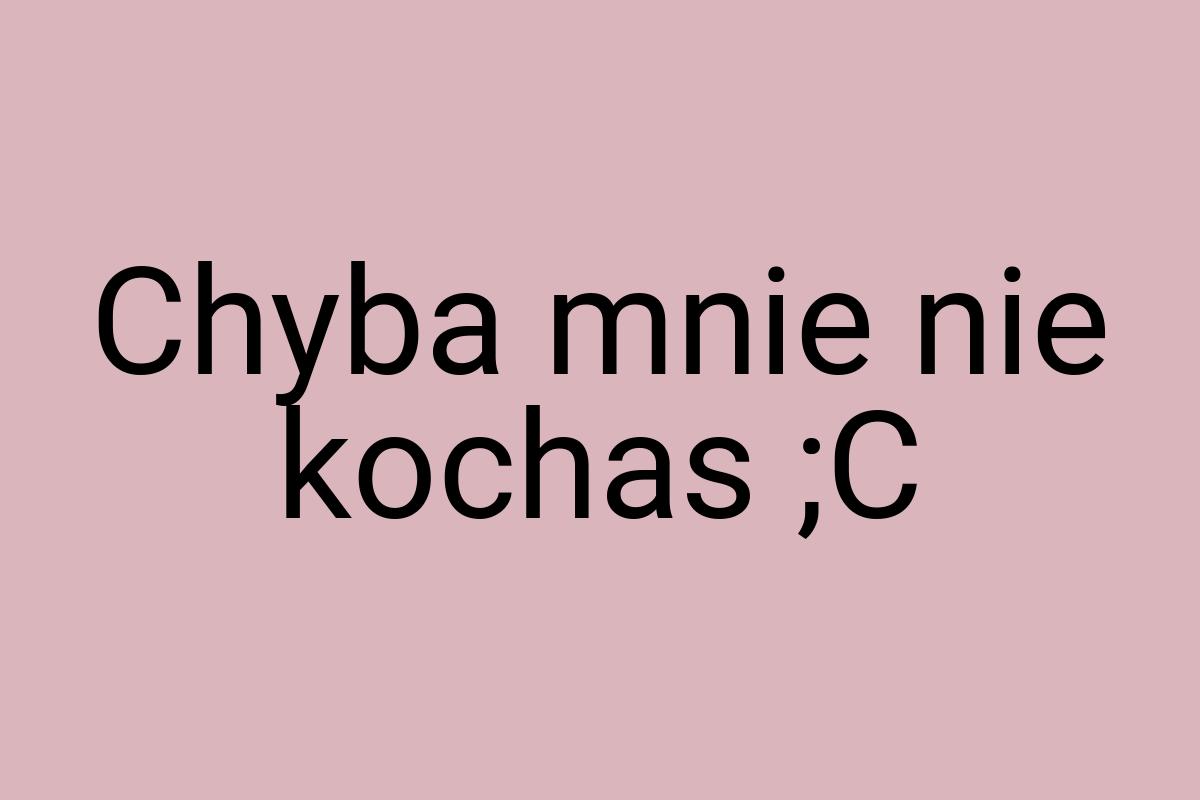 Chyba mnie nie kochas ;C