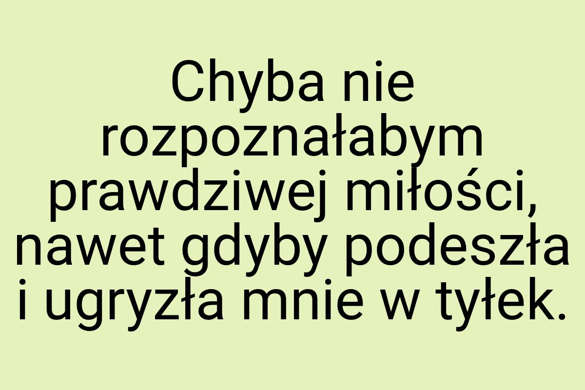 Chyba nie rozpoznałabym prawdziwej miłości, nawet gdyby