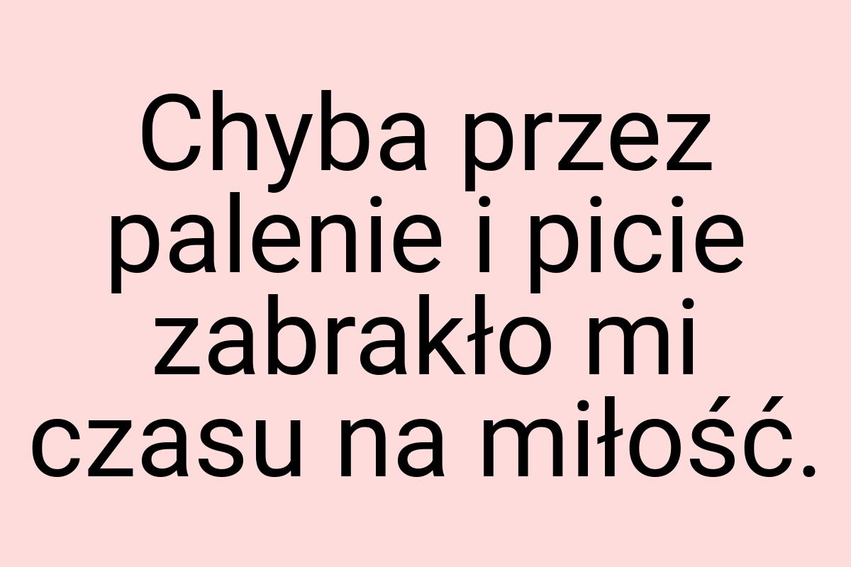 Chyba przez palenie i picie zabrakło mi czasu na miłość