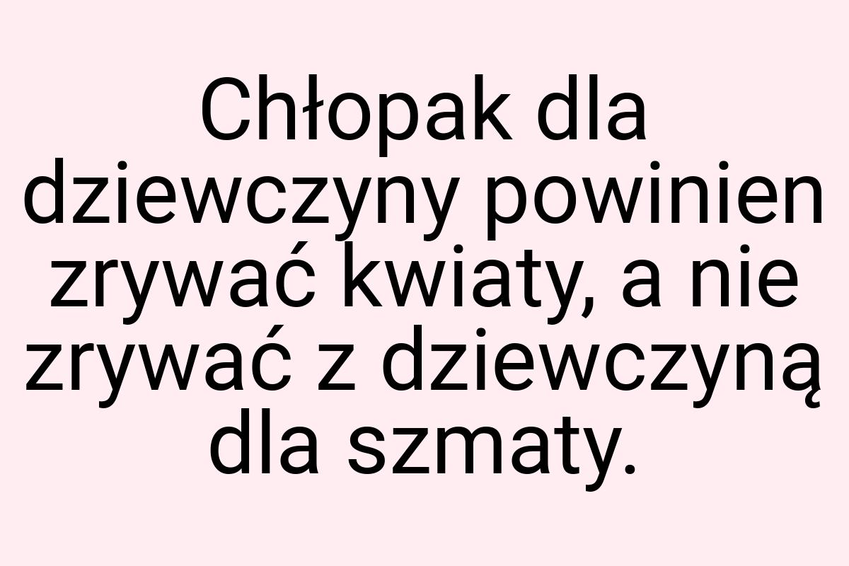 Chłopak dla dziewczyny powinien zrywać kwiaty, a nie zrywać