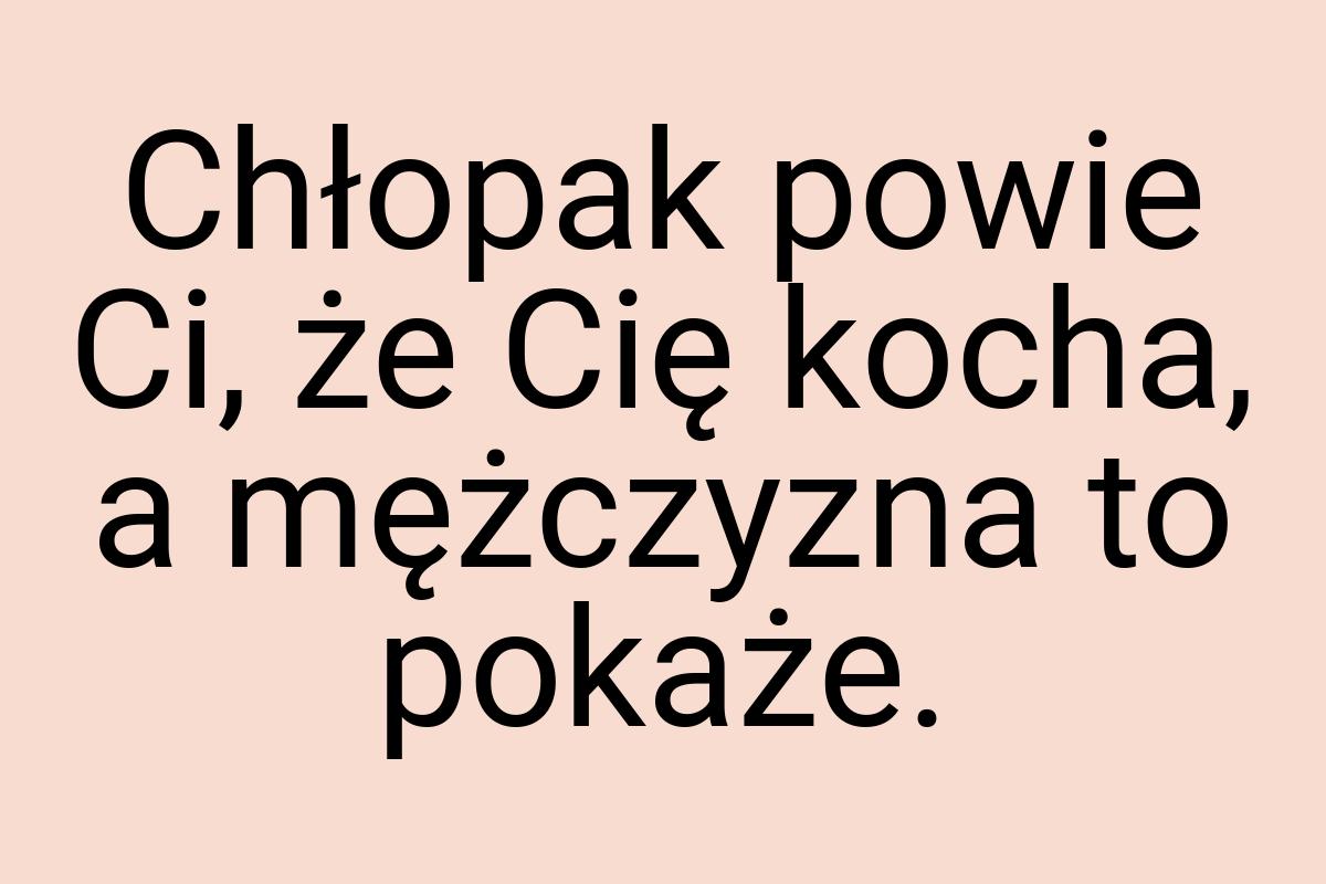 Chłopak powie Ci, że Cię kocha, a mężczyzna to pokaże