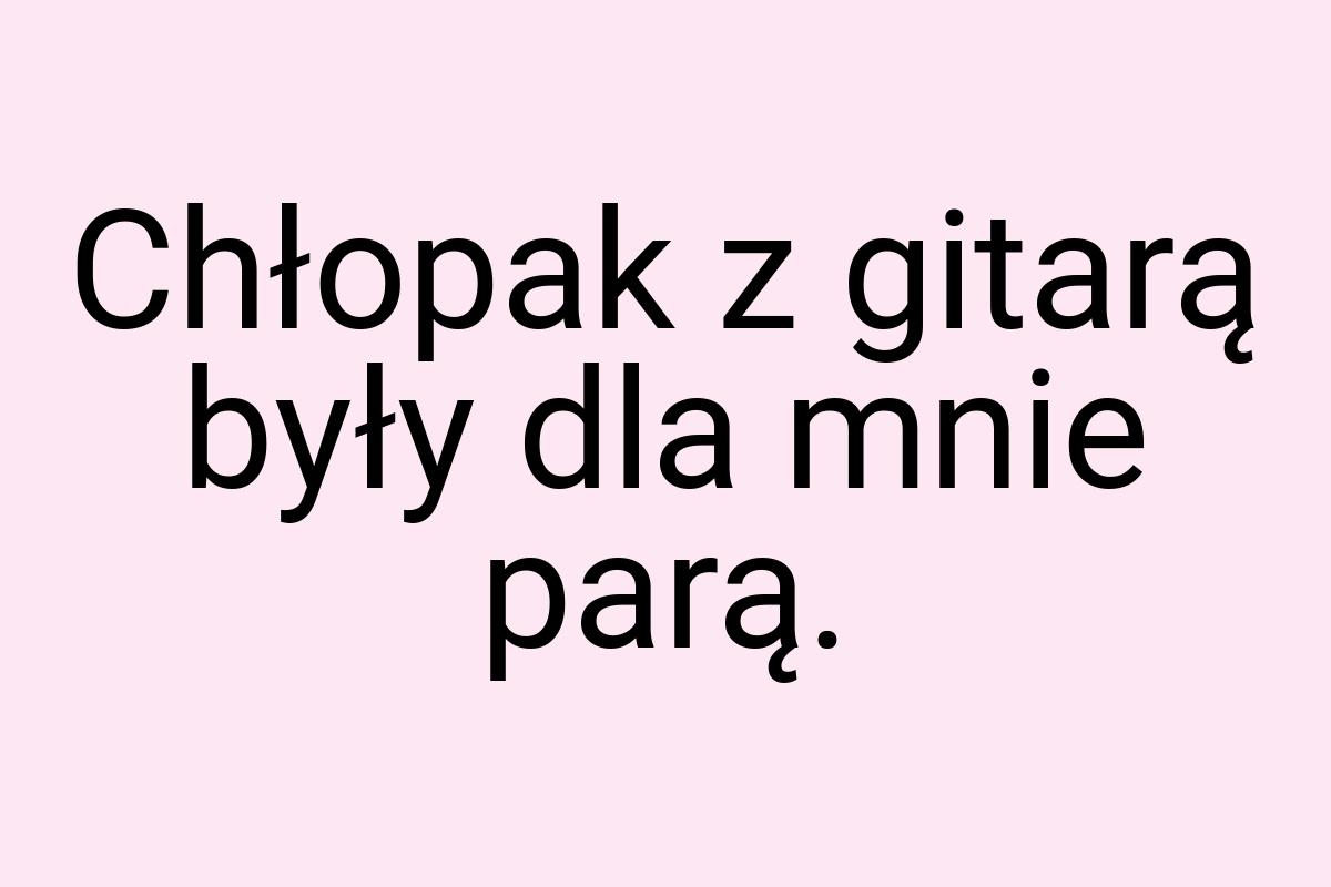 Chłopak z gitarą były dla mnie parą