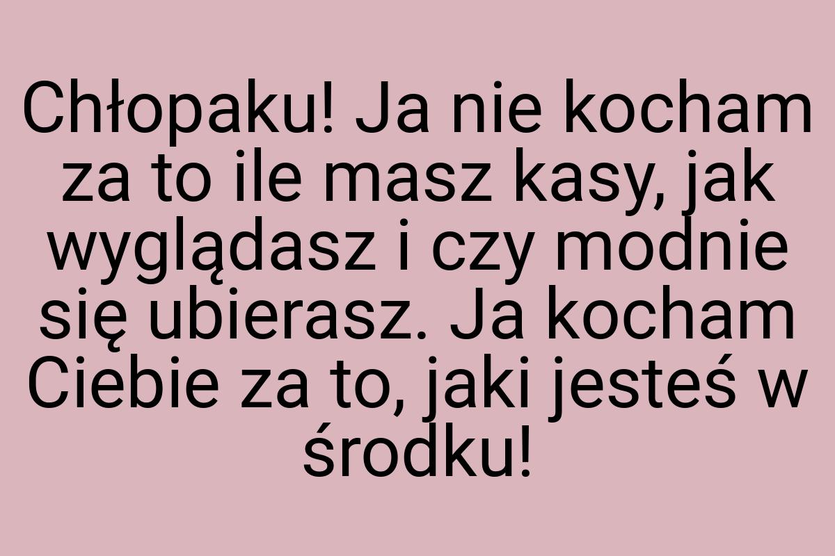 Chłopaku! Ja nie kocham za to ile masz kasy, jak wyglądasz