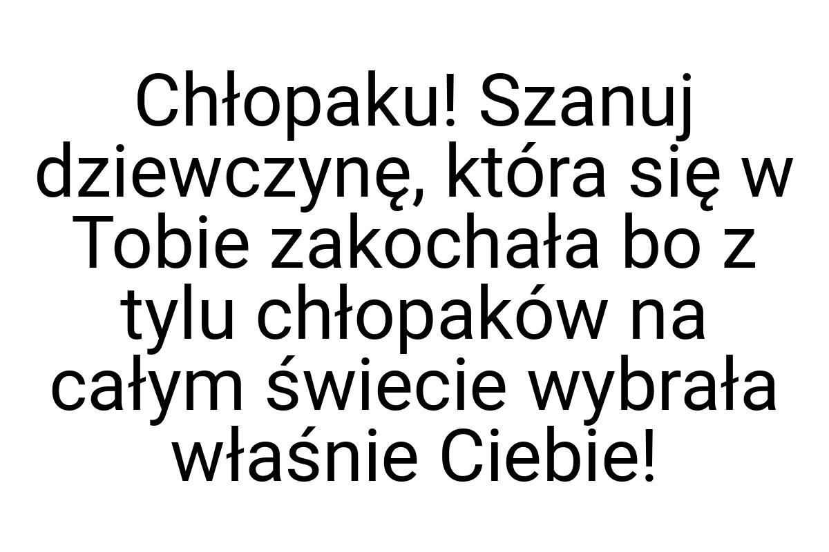 Chłopaku! Szanuj dziewczynę, która się w Tobie zakochała bo