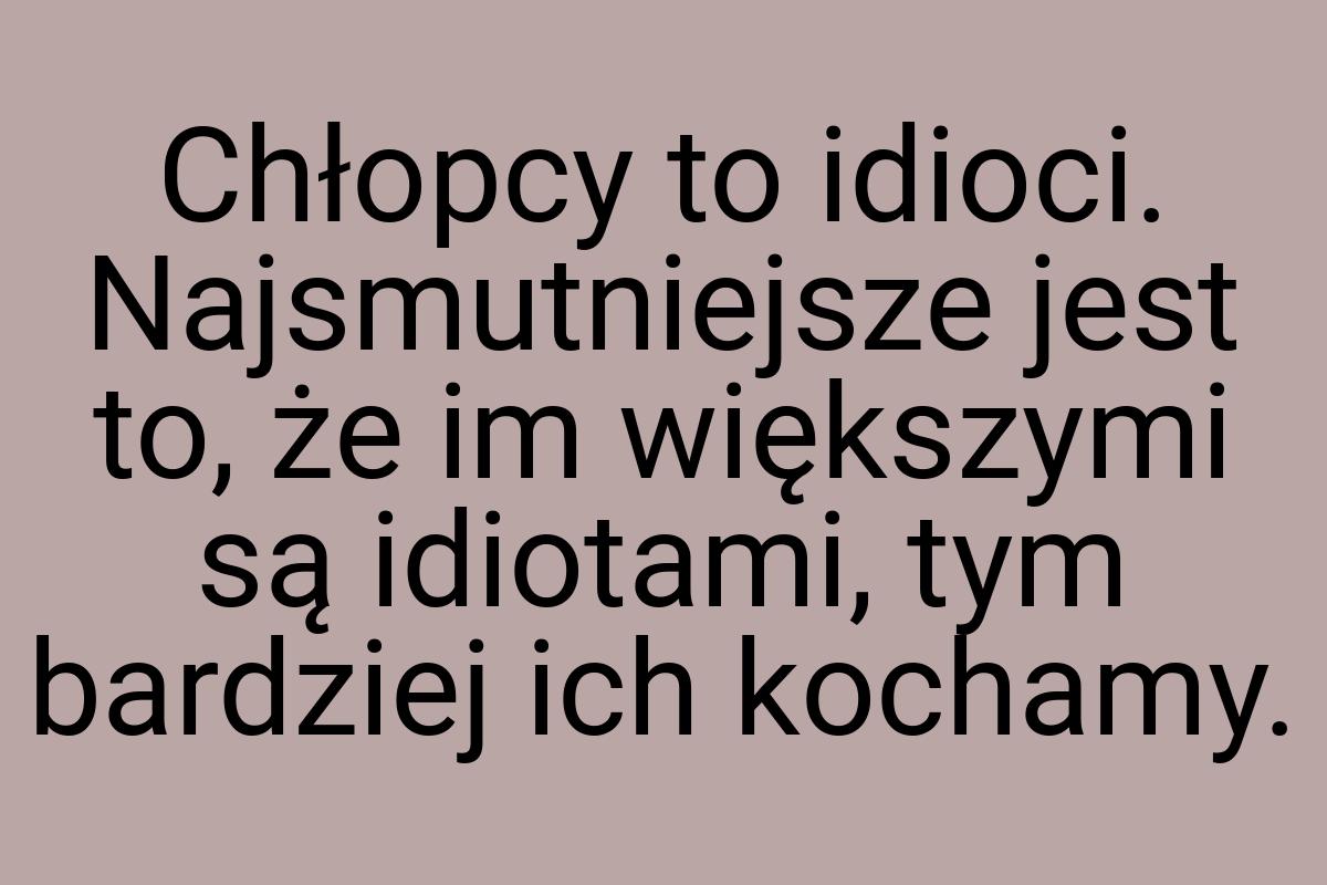 Chłopcy to idioci. Najsmutniejsze jest to, że im większymi