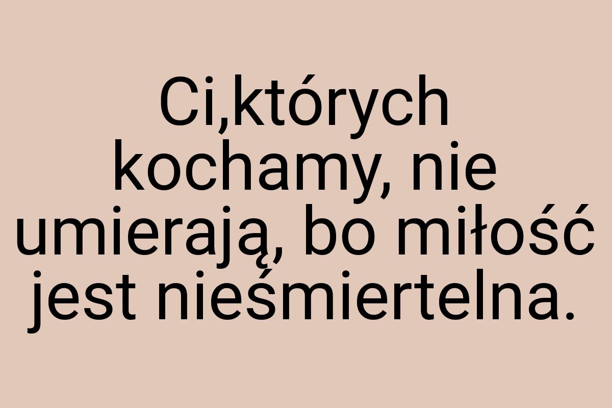 Ci,których kochamy, nie umierają, bo miłość jest