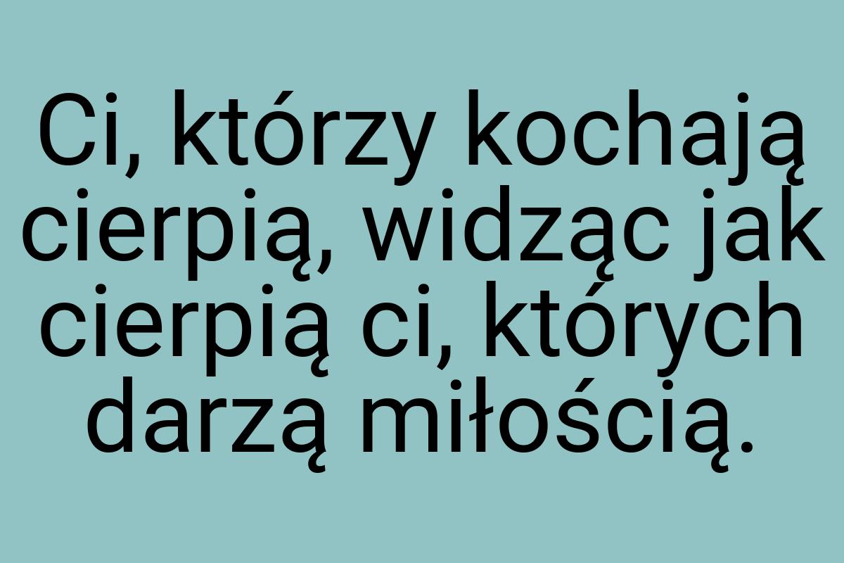 Ci, którzy kochają cierpią, widząc jak cierpią ci, których