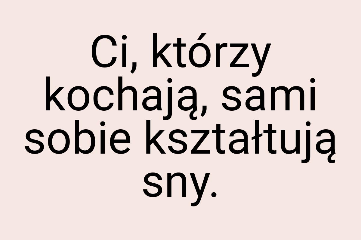 Ci, którzy kochają, sami sobie kształtują sny