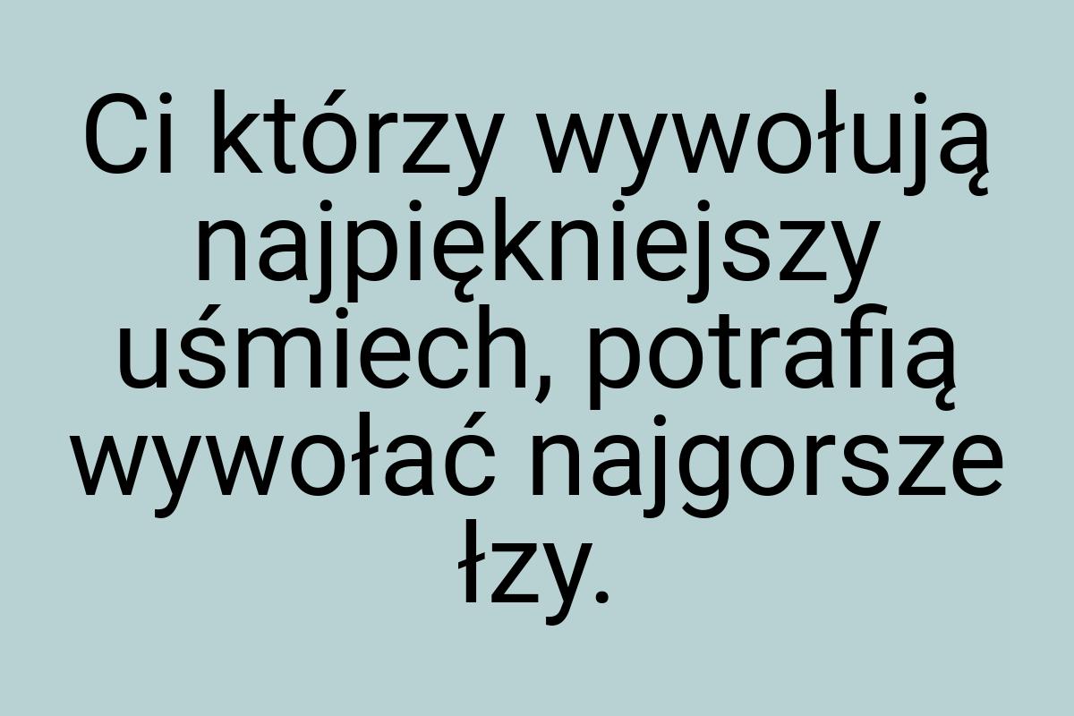 Ci którzy wywołują najpiękniejszy uśmiech, potrafią wywołać