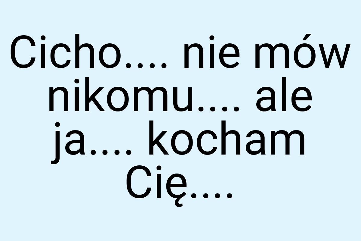 Cicho.... nie mów nikomu.... ale ja.... kocham Cię