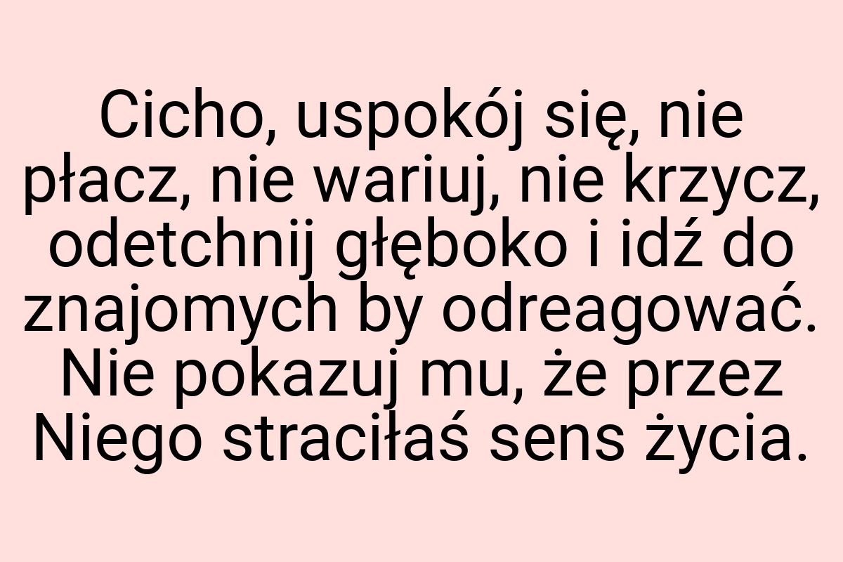 Cicho, uspokój się, nie płacz, nie wariuj, nie krzycz