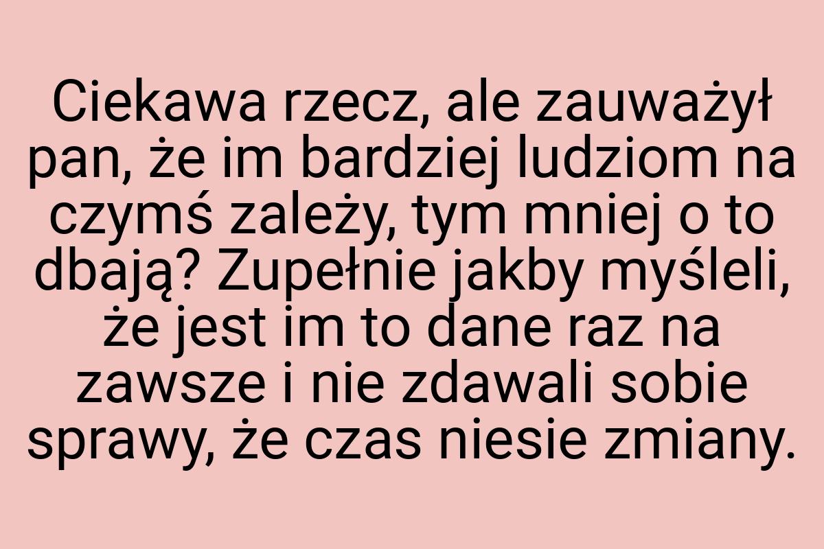 Ciekawa rzecz, ale zauważył pan, że im bardziej ludziom na