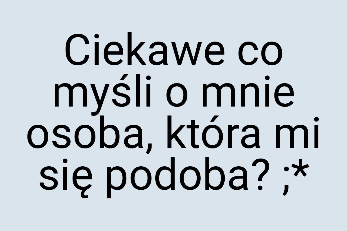 Ciekawe co myśli o mnie osoba, która mi się podoba