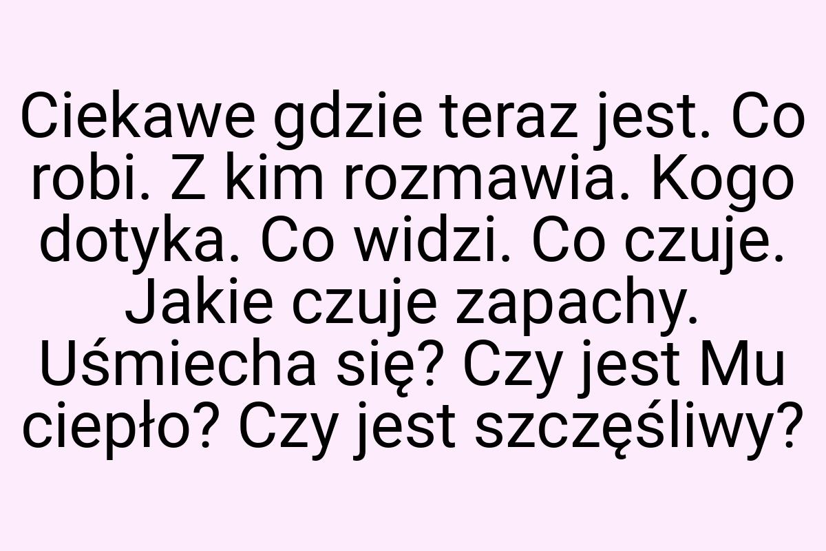 Ciekawe gdzie teraz jest. Co robi. Z kim rozmawia. Kogo