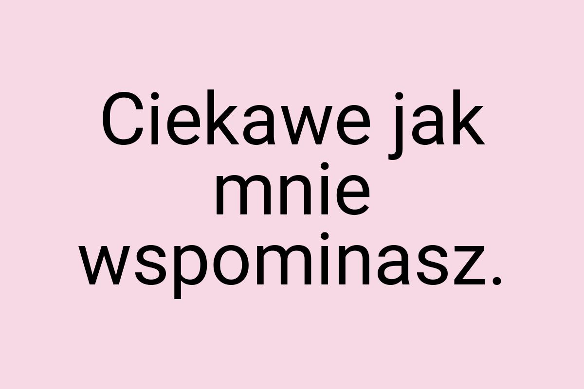 Ciekawe jak mnie wspominasz