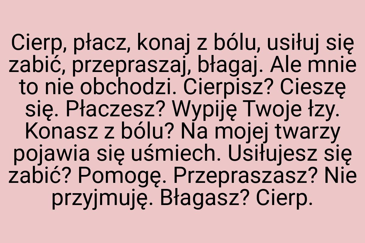 Cierp, płacz, konaj z bólu, usiłuj się zabić, przepraszaj