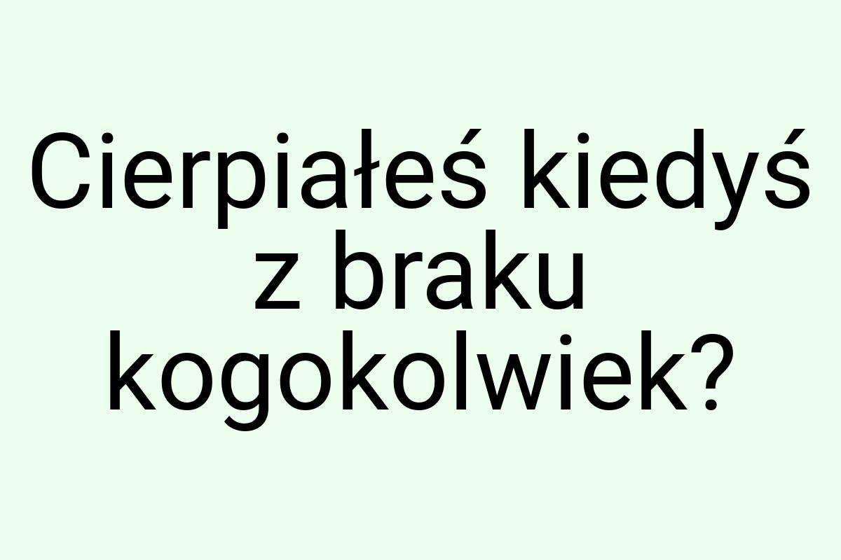 Cierpiałeś kiedyś z braku kogokolwiek