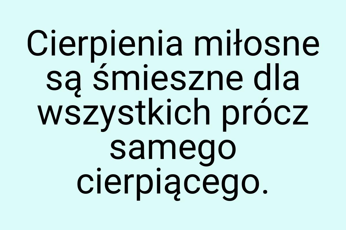 Cierpienia miłosne są śmieszne dla wszystkich prócz samego