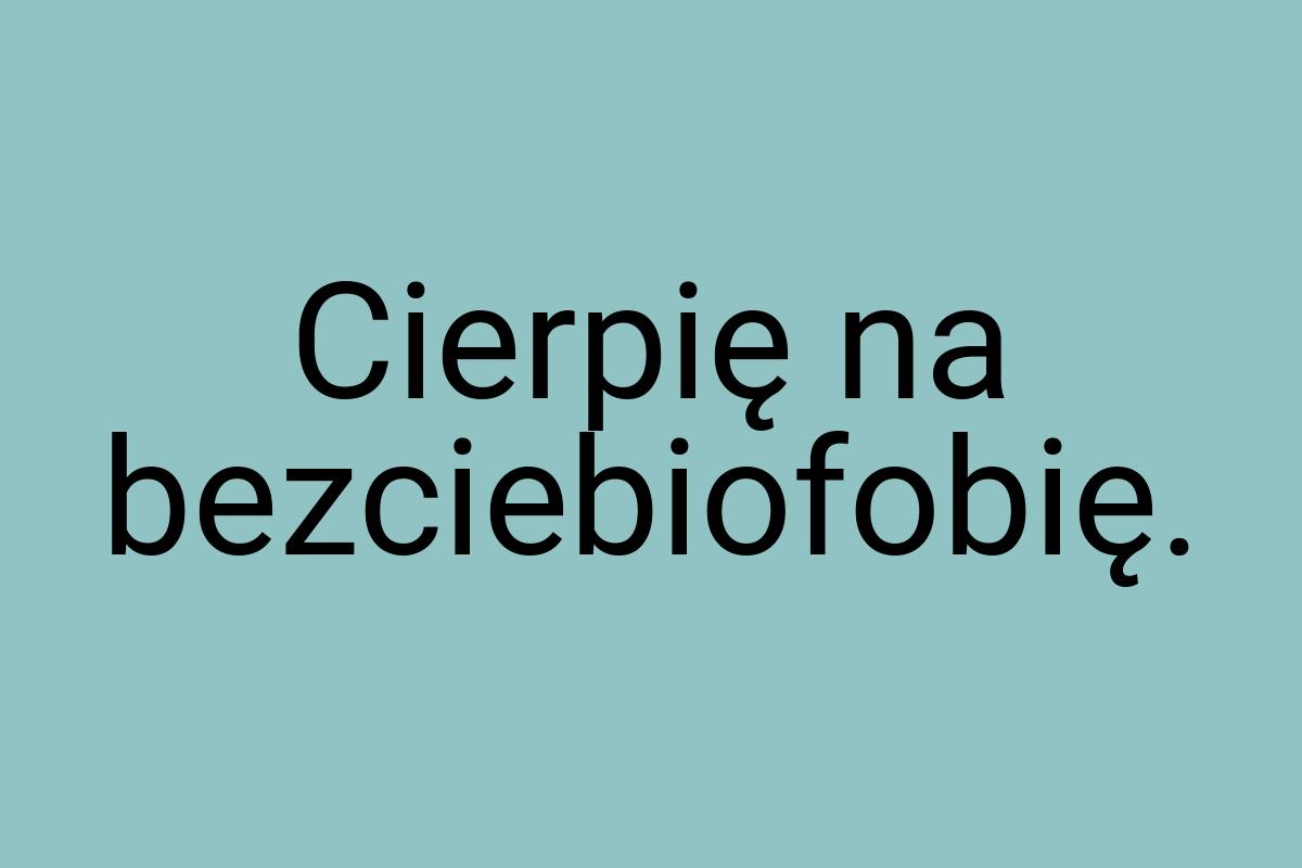 Cierpię na bezciebiofobię