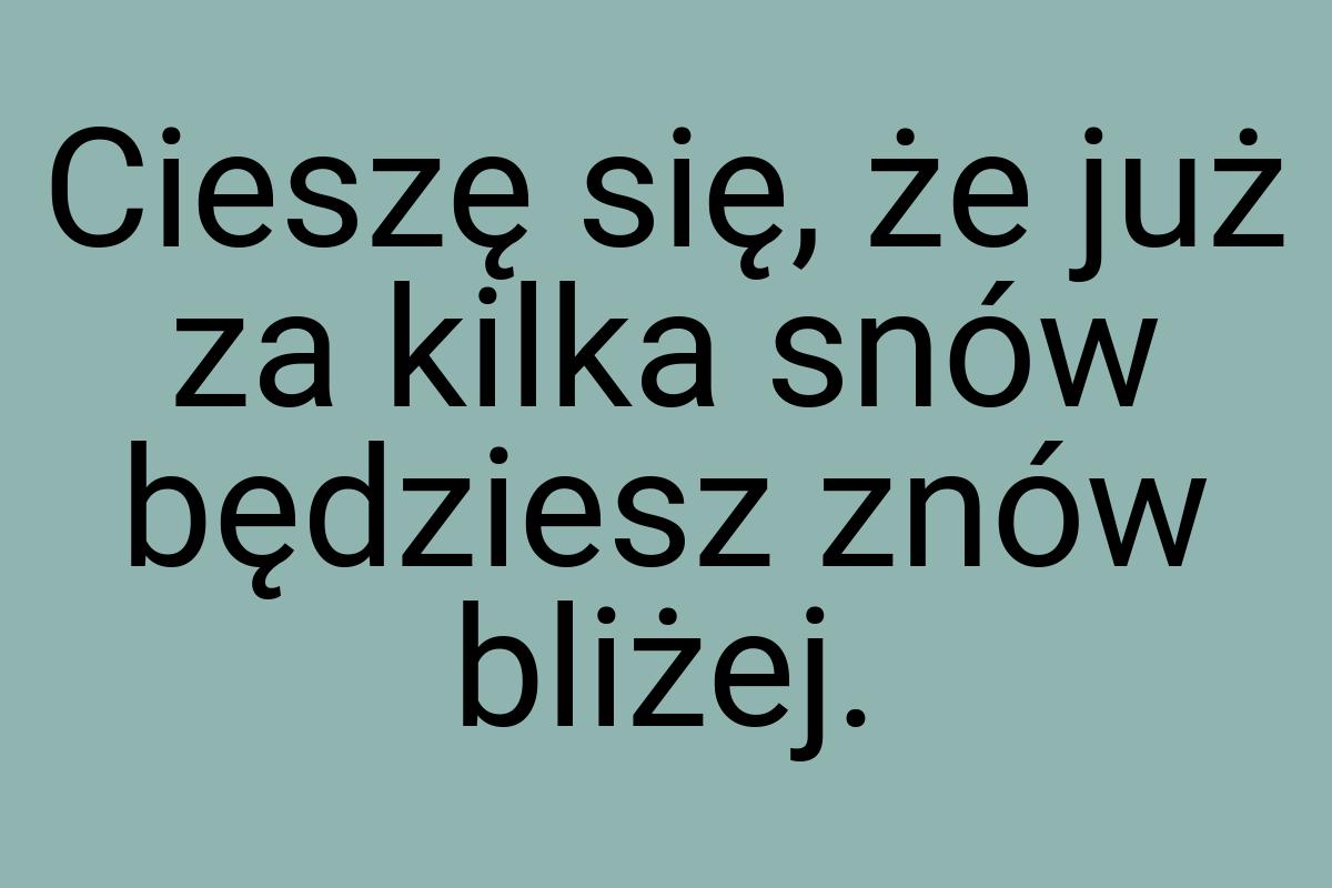 Cieszę się, że już za kilka snów będziesz znów bliżej