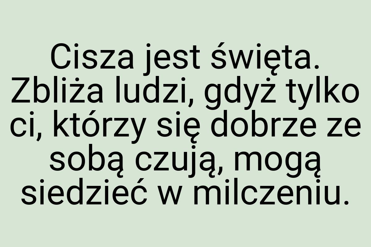 Cisza jest święta. Zbliża ludzi, gdyż tylko ci, którzy się