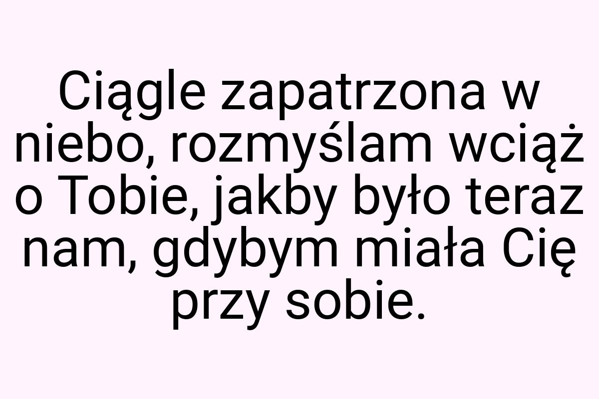 Ciągle zapatrzona w niebo, rozmyślam wciąż o Tobie, jakby