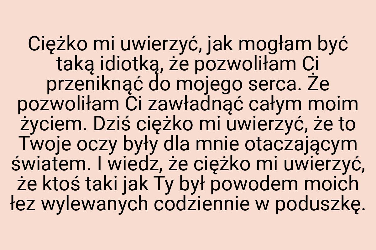 Ciężko mi uwierzyć, jak mogłam być taką idiotką, że