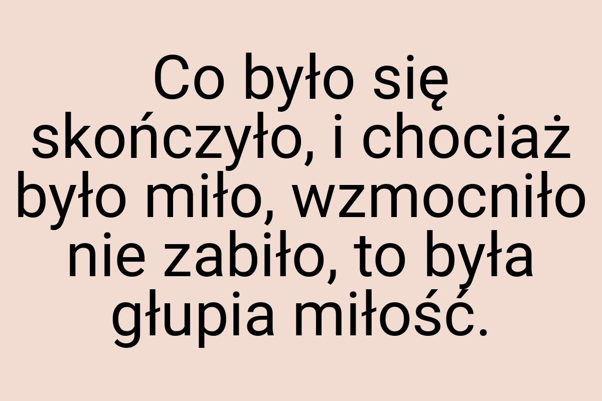 Co było się skończyło, i chociaż było miło, wzmocniło nie