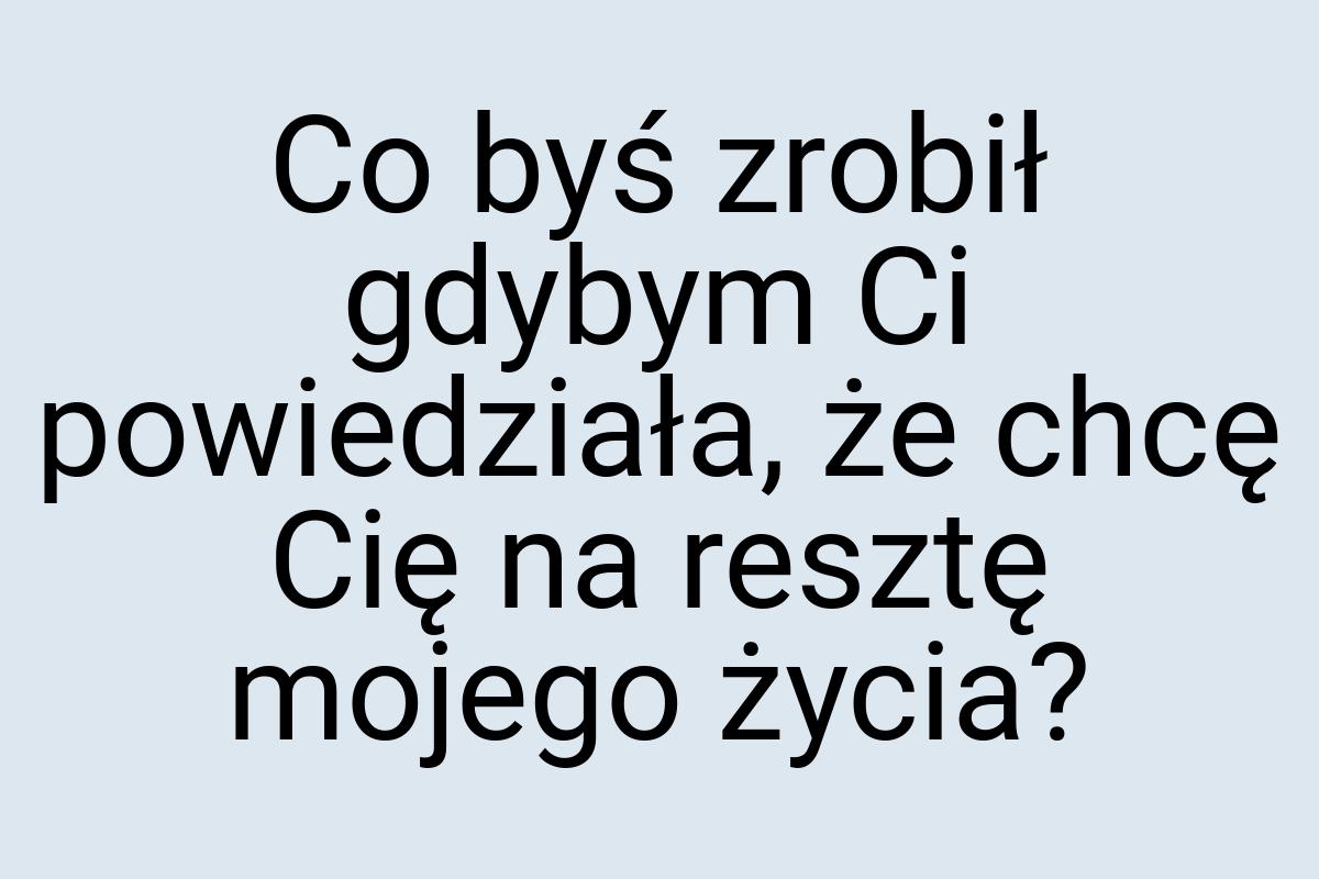 Co byś zrobił gdybym Ci powiedziała, że chcę Cię na resztę