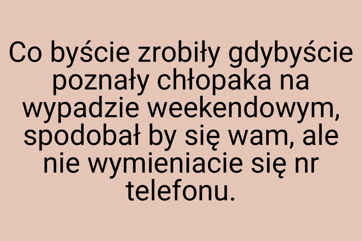 Co byście zrobiły gdybyście poznały chłopaka na wypadzie