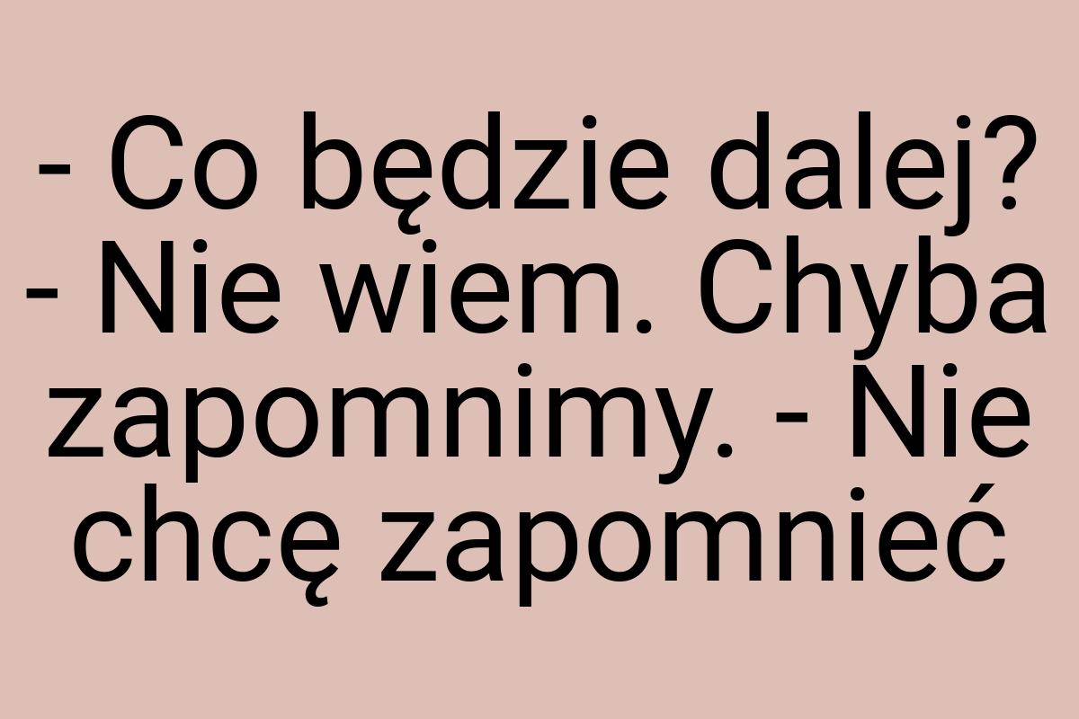 - Co będzie dalej? - Nie wiem. Chyba zapomnimy. - Nie chcę