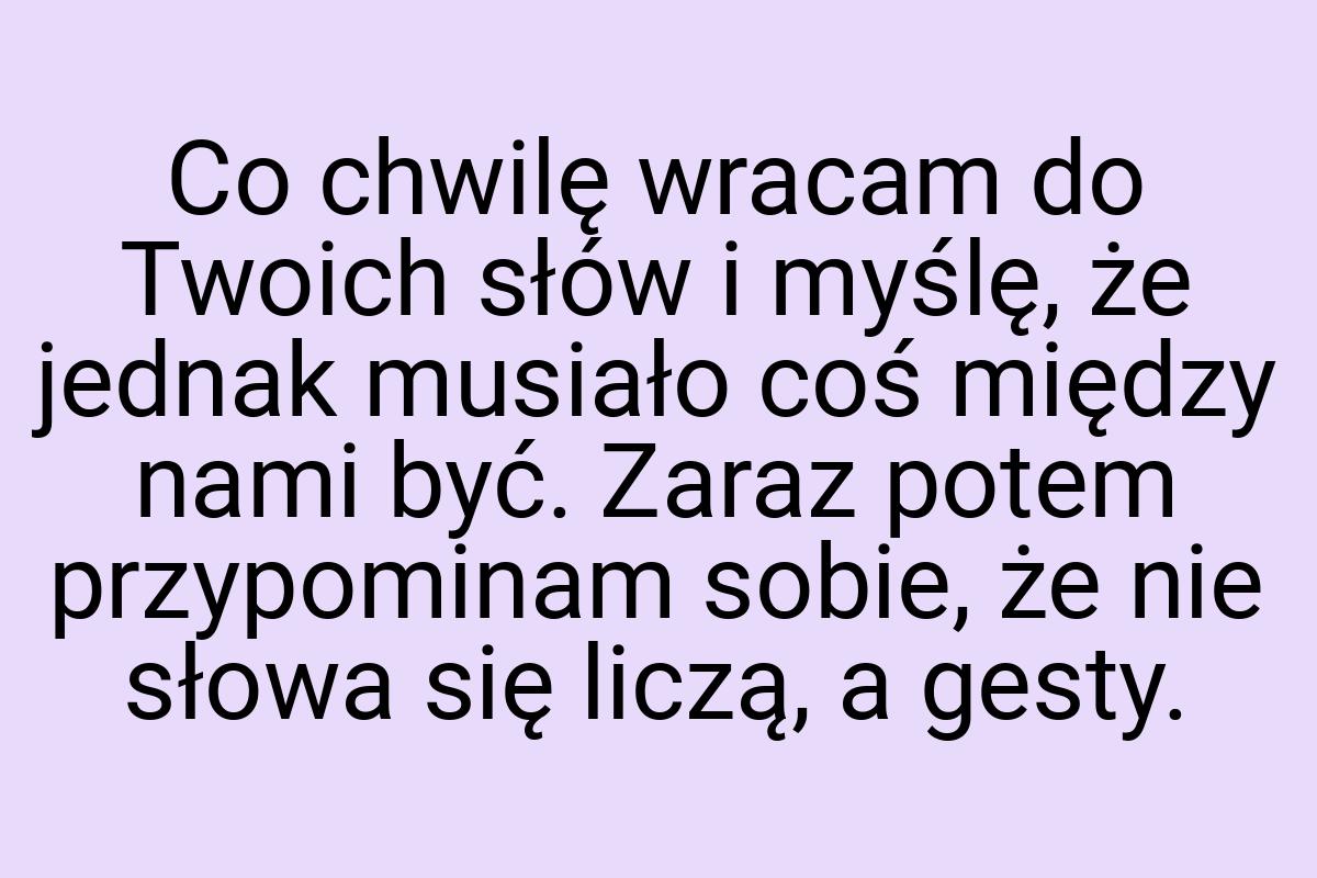 Co chwilę wracam do Twoich słów i myślę, że jednak musiało