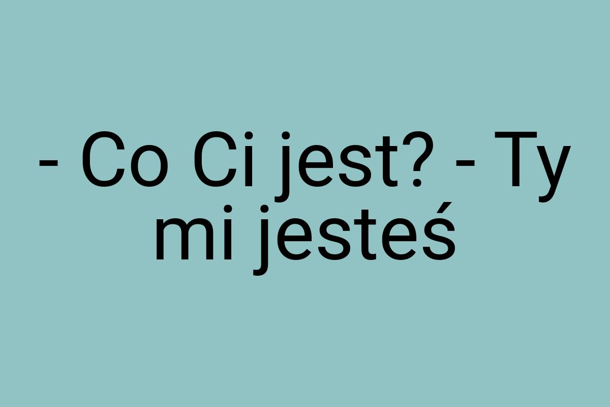 - Co Ci jest? - Ty mi jesteś